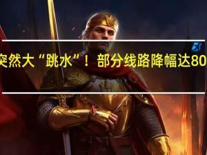 价格突然大“跳水”！部分线路降幅达80%！什么情况？ 到底什么情况呢