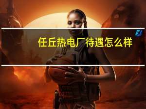 任丘热电厂待遇怎么样