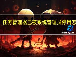 任务管理器已被系统管理员停用怎么办（任务管理器已被系统管理员停用）