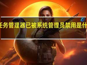 任务管理器已被系统管理员禁用是什么意思（任务管理器已被系统管理员停用）