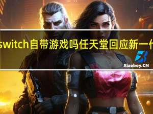任天堂switch自带游戏吗 任天堂回应新一代Switch消息