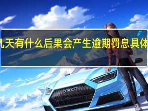 任性贷逾期几天有什么后果 会产生逾期罚息具体情况详细内容介绍