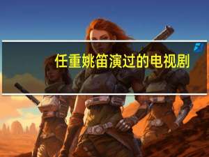 任重姚笛演过的电视剧（姚笛演过的电视剧）