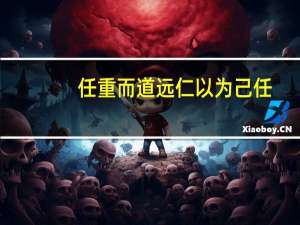 任重而道远仁以为己任（仁以为己任不亦重乎死而后已不亦远乎）