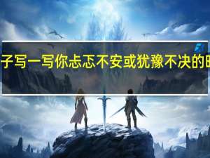 仿写句子写一写你忐忑不安或犹豫不决的时的心理活动