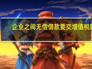 企业之间无偿借款要交增值税吗