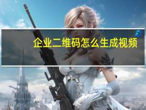 企业二维码怎么生成视频（企业二维码怎么生成）