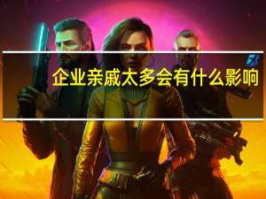 企业亲戚太多会有什么影响（企业qq申请）