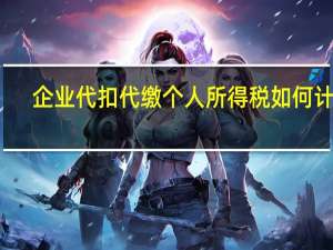 企业代扣代缴个人所得税如何计算（企业代扣代缴个人所得税如何申报）