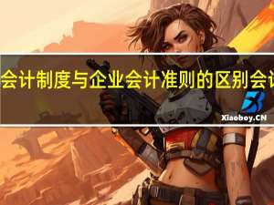 企业会计制度与企业会计准则的区别 会计视野论坛