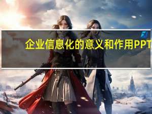 企业信息化的意义和作用PPT（企业信息化的意义）