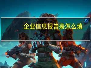 企业信息报告表怎么填（企业信息平台）