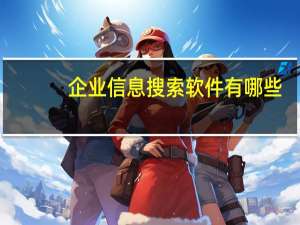 企业信息搜索软件有哪些（企业信息搜索软件）