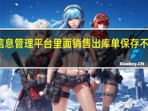 企业信息管理平台里面销售出库单保存不完整怎么办