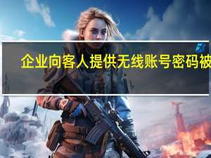 企业向客人提供无线账号密码被罚？警方：未落实安全技术保护措施