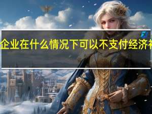 企业在什么情况下可以不支付经济补偿金