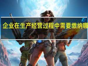 企业在生产经营过程中需要缴纳哪些税