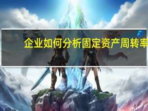 企业如何分析固定资产周转率