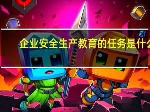 企业安全生产教育的任务是什么