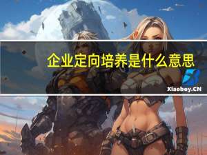 企业定向培养是什么意思
