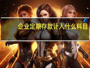 企业定期存款计入什么科目
