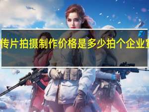 企业宣传片拍摄制作价格是多少 拍个企业宣传片多少钱