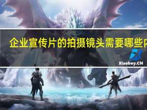 企业宣传片的拍摄镜头需要哪些内容