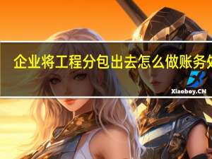 企业将工程分包出去怎么做账务处理