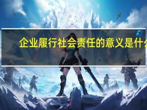 企业履行社会责任的意义是什么