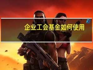 企业工会基金如何使用