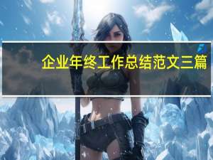 企业年终工作总结范文三篇（企业年终工作总结范文大全）