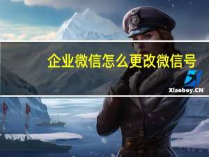 企业微信怎么更改微信号（怎么更改微信号）