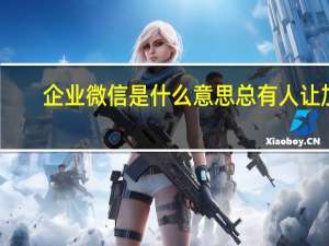 企业微信是什么意思总有人让加