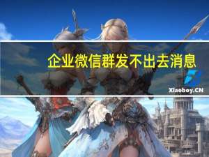 企业微信群发不出去消息（企业微信群发功能）