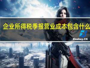 企业所得税季报营业成本包含什么内容