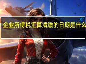 企业所得税汇算清缴的日期是什么时间
