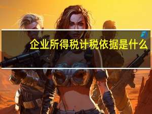 企业所得税计税依据是什么