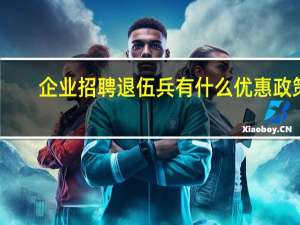 企业招聘退伍兵有什么优惠政策（企业录用退伍军人有什么优惠政策）