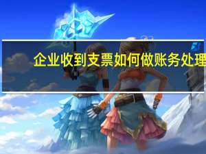 企业收到支票如何做账务处理