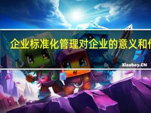 企业标准化管理对企业的意义和作用（企业标准化管理对企业的意义）