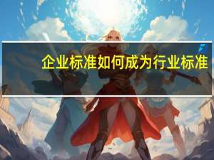 企业标准如何成为行业标准（企业标准如何备案）