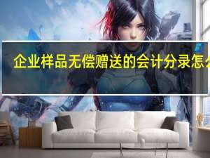 企业样品无偿赠送的会计分录怎么做
