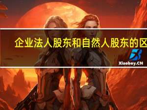 企业法人股东和自然人股东的区别（法人股东和自然人股东的区别）
