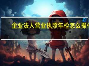 企业法人营业执照年检怎么操作（企业法人营业执照年检）