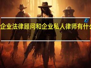 企业法律顾问和企业私人律师有什么区别