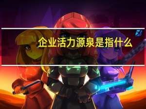 企业活力源泉是指什么