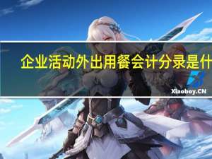 企业活动外出用餐会计分录是什么