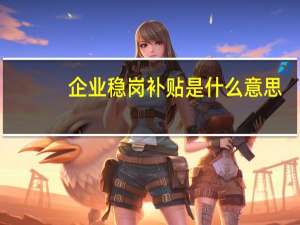 企业稳岗补贴是什么意思