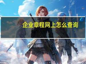 企业章程网上怎么查询（企业章）