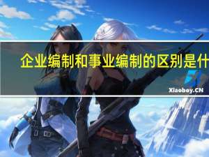 企业编制和事业编制的区别是什么？